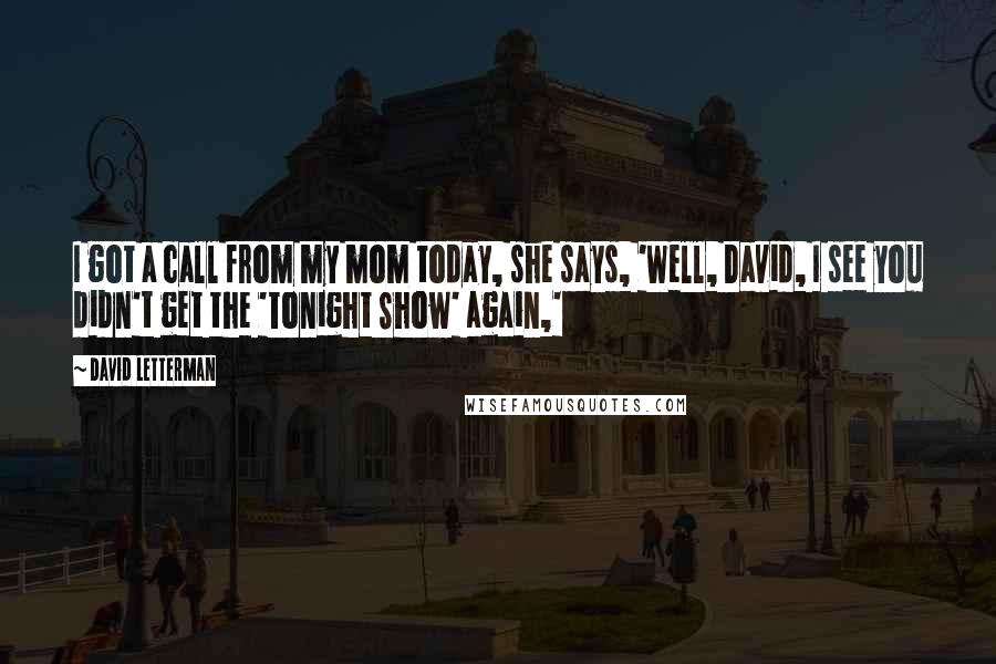David Letterman Quotes: I got a call from my mom today, she says, 'Well, David, I see you didn't get the 'Tonight Show' again,'