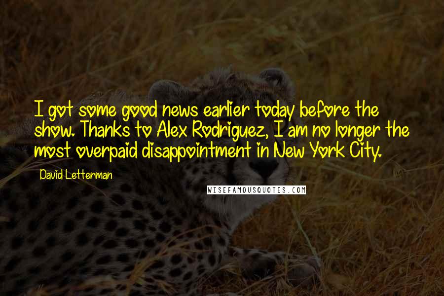 David Letterman Quotes: I got some good news earlier today before the show. Thanks to Alex Rodriguez, I am no longer the most overpaid disappointment in New York City.