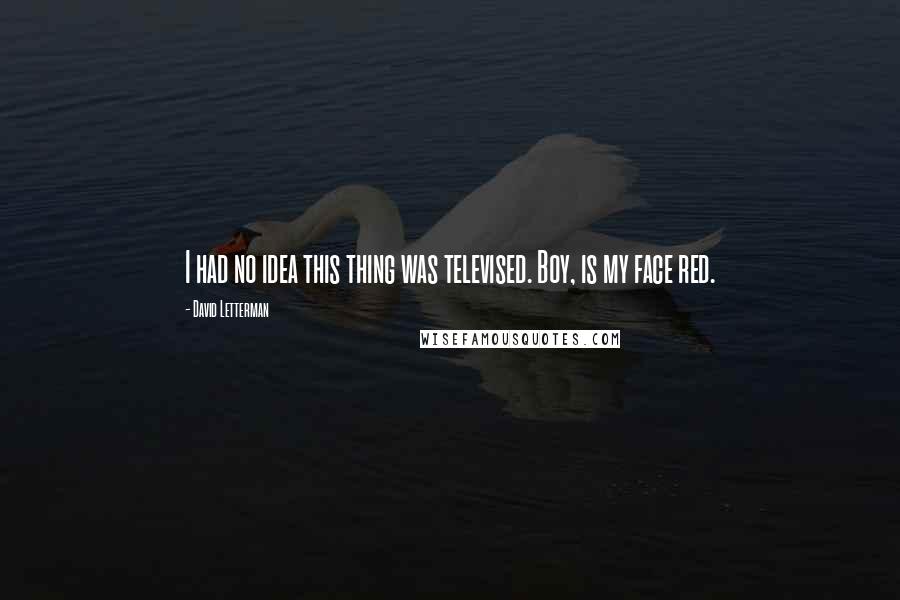 David Letterman Quotes: I had no idea this thing was televised. Boy, is my face red.