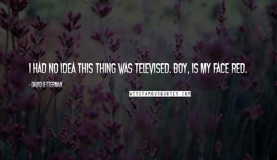 David Letterman Quotes: I had no idea this thing was televised. Boy, is my face red.