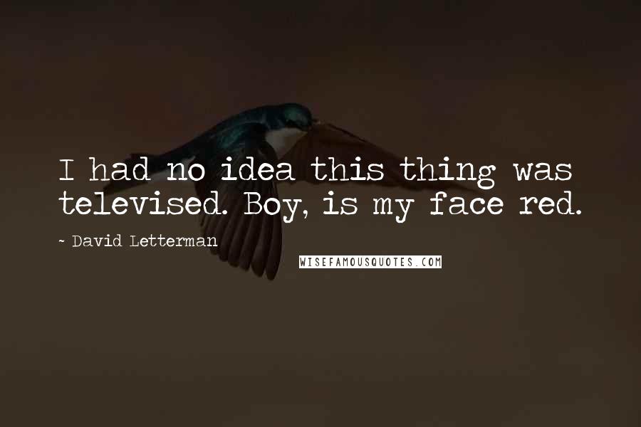David Letterman Quotes: I had no idea this thing was televised. Boy, is my face red.