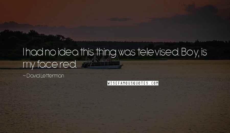 David Letterman Quotes: I had no idea this thing was televised. Boy, is my face red.