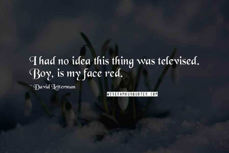 David Letterman Quotes: I had no idea this thing was televised. Boy, is my face red.