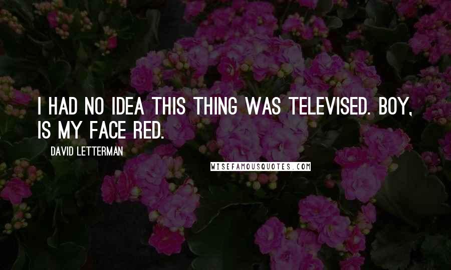 David Letterman Quotes: I had no idea this thing was televised. Boy, is my face red.