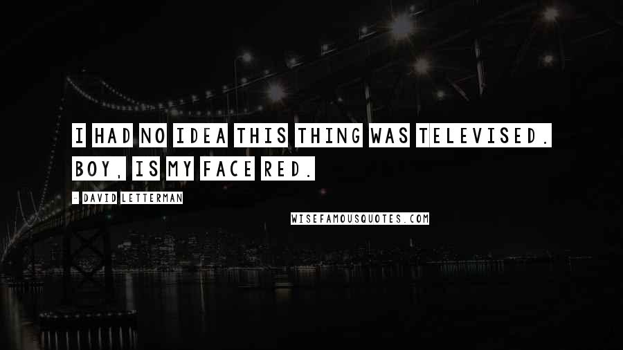 David Letterman Quotes: I had no idea this thing was televised. Boy, is my face red.