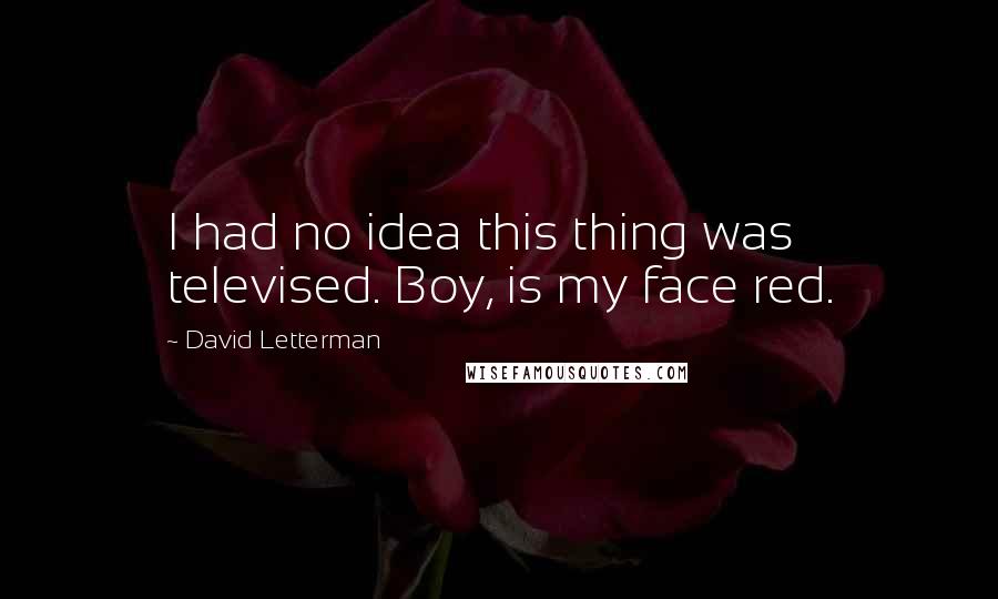David Letterman Quotes: I had no idea this thing was televised. Boy, is my face red.