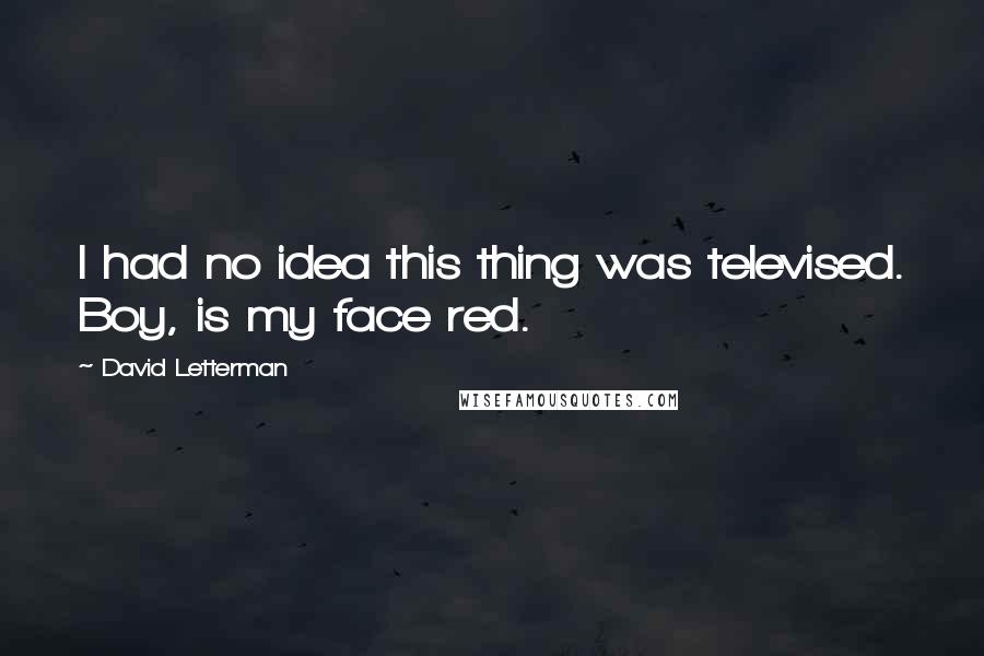 David Letterman Quotes: I had no idea this thing was televised. Boy, is my face red.