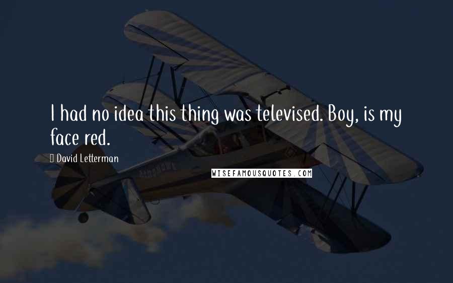 David Letterman Quotes: I had no idea this thing was televised. Boy, is my face red.