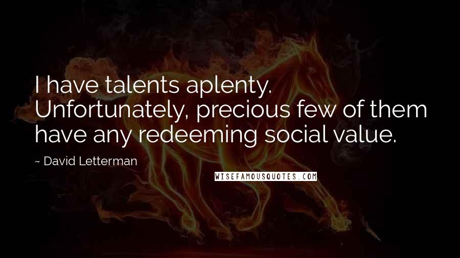 David Letterman Quotes: I have talents aplenty. Unfortunately, precious few of them have any redeeming social value.