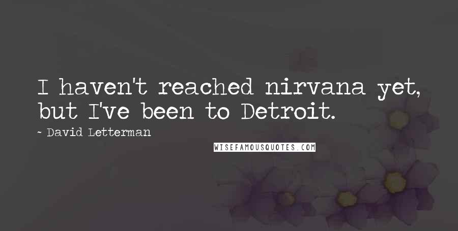 David Letterman Quotes: I haven't reached nirvana yet, but I've been to Detroit.