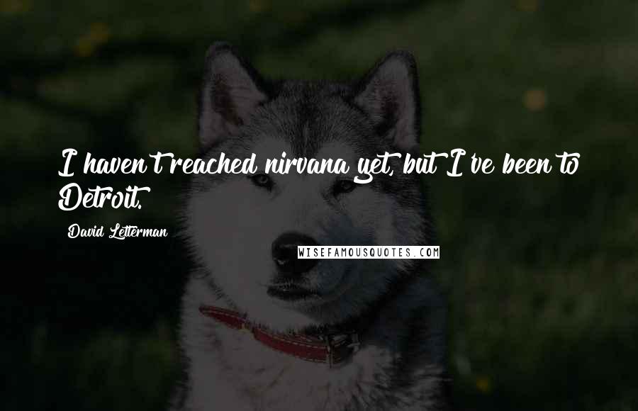 David Letterman Quotes: I haven't reached nirvana yet, but I've been to Detroit.