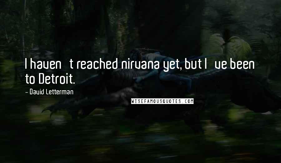 David Letterman Quotes: I haven't reached nirvana yet, but I've been to Detroit.