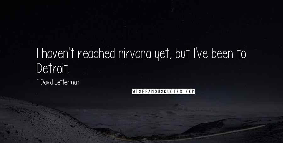 David Letterman Quotes: I haven't reached nirvana yet, but I've been to Detroit.