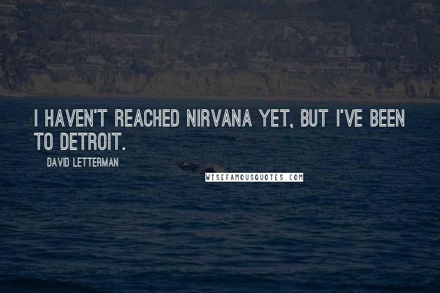 David Letterman Quotes: I haven't reached nirvana yet, but I've been to Detroit.