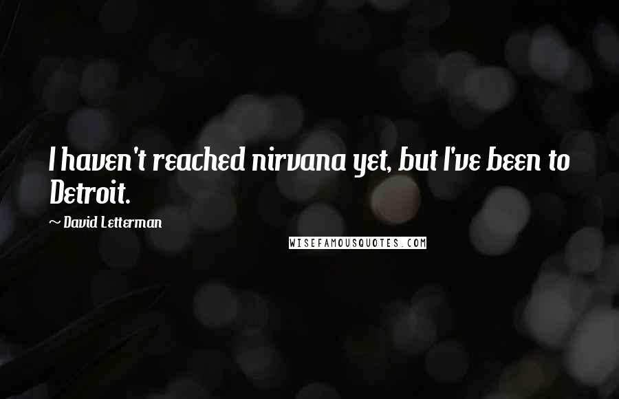 David Letterman Quotes: I haven't reached nirvana yet, but I've been to Detroit.