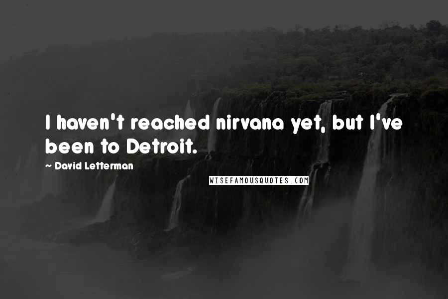 David Letterman Quotes: I haven't reached nirvana yet, but I've been to Detroit.