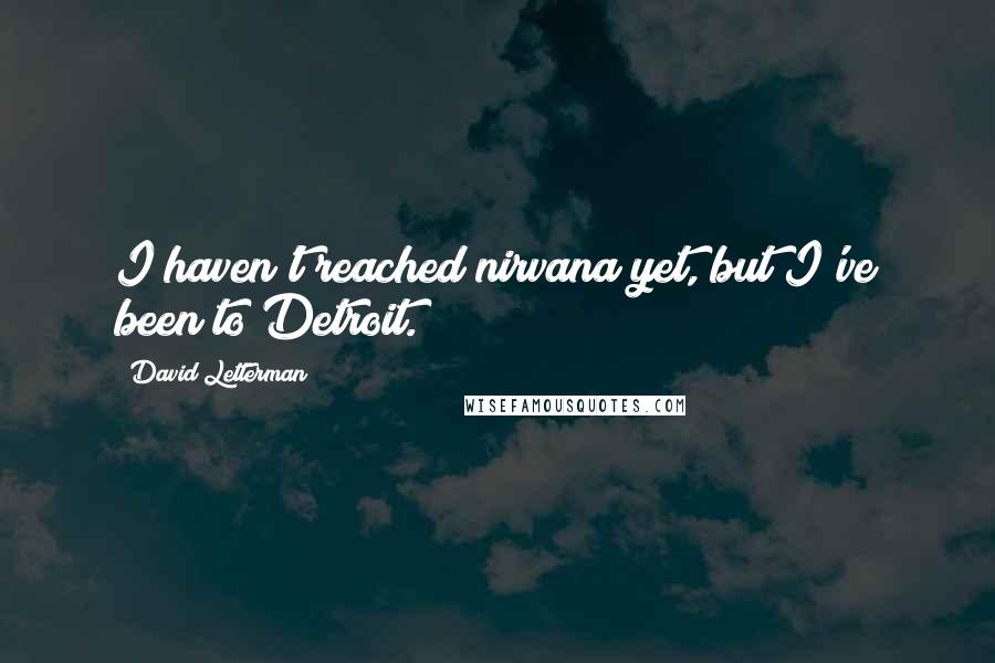 David Letterman Quotes: I haven't reached nirvana yet, but I've been to Detroit.