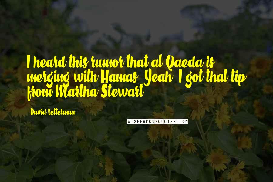 David Letterman Quotes: I heard this rumor that al Qaeda is merging with Hamas. Yeah, I got that tip from Martha Stewart.