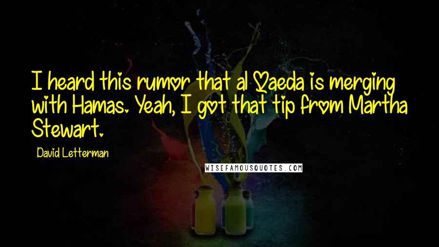 David Letterman Quotes: I heard this rumor that al Qaeda is merging with Hamas. Yeah, I got that tip from Martha Stewart.