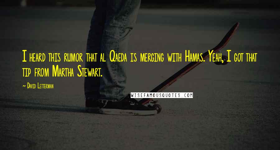 David Letterman Quotes: I heard this rumor that al Qaeda is merging with Hamas. Yeah, I got that tip from Martha Stewart.