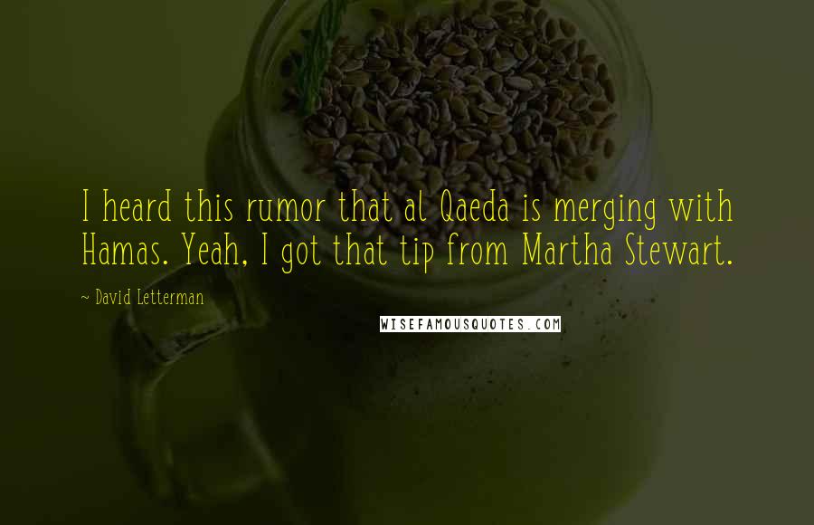 David Letterman Quotes: I heard this rumor that al Qaeda is merging with Hamas. Yeah, I got that tip from Martha Stewart.