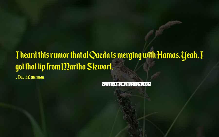David Letterman Quotes: I heard this rumor that al Qaeda is merging with Hamas. Yeah, I got that tip from Martha Stewart.