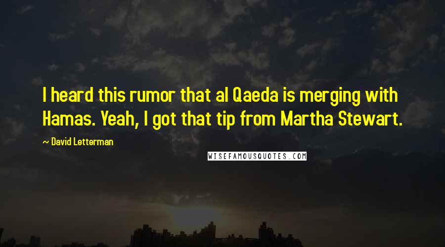 David Letterman Quotes: I heard this rumor that al Qaeda is merging with Hamas. Yeah, I got that tip from Martha Stewart.