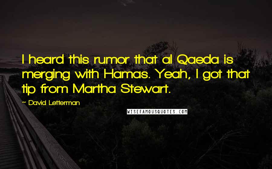 David Letterman Quotes: I heard this rumor that al Qaeda is merging with Hamas. Yeah, I got that tip from Martha Stewart.