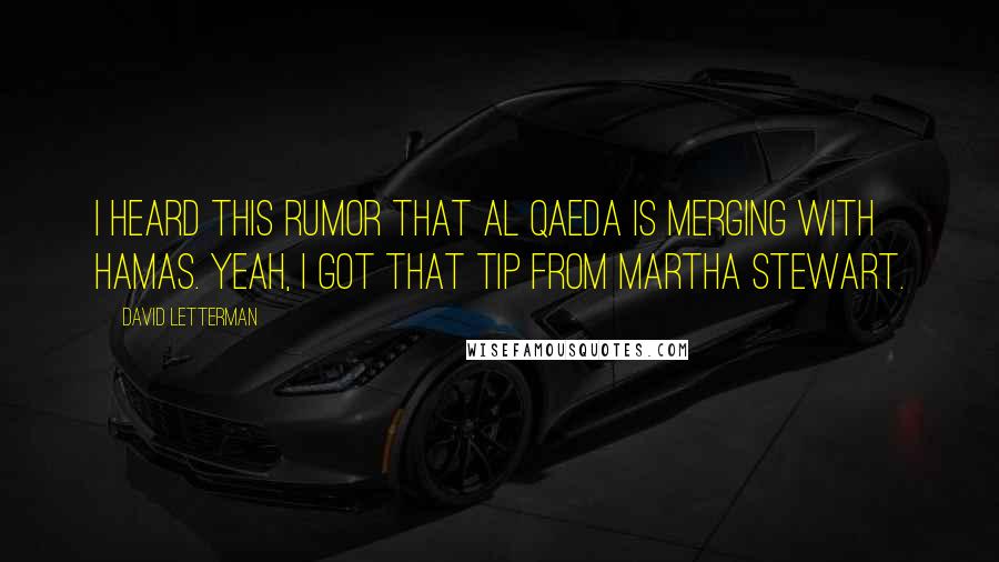 David Letterman Quotes: I heard this rumor that al Qaeda is merging with Hamas. Yeah, I got that tip from Martha Stewart.
