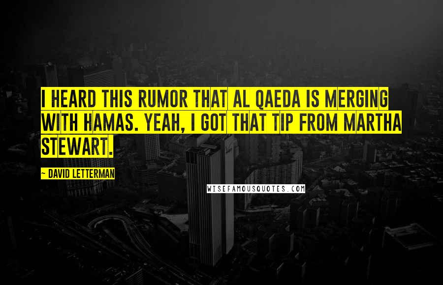 David Letterman Quotes: I heard this rumor that al Qaeda is merging with Hamas. Yeah, I got that tip from Martha Stewart.