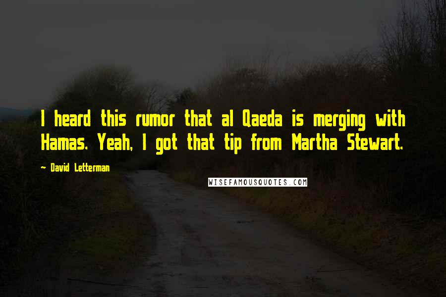 David Letterman Quotes: I heard this rumor that al Qaeda is merging with Hamas. Yeah, I got that tip from Martha Stewart.