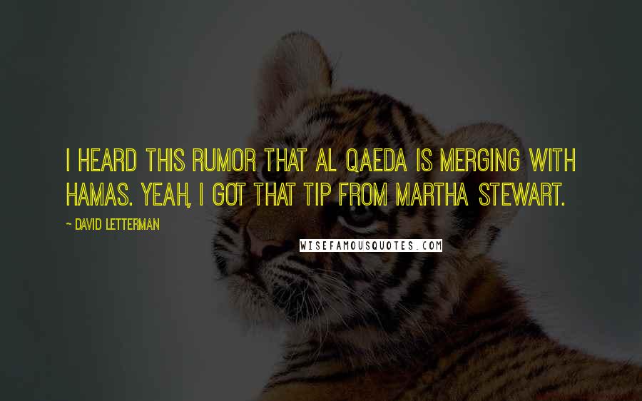 David Letterman Quotes: I heard this rumor that al Qaeda is merging with Hamas. Yeah, I got that tip from Martha Stewart.