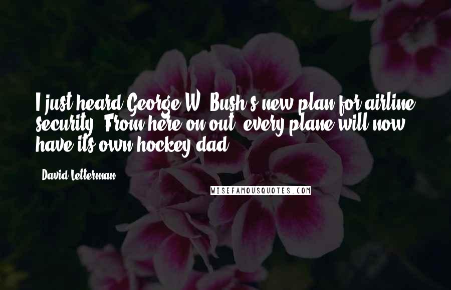 David Letterman Quotes: I just heard George W. Bush's new plan for airline security. From here on out, every plane will now have its own hockey dad.