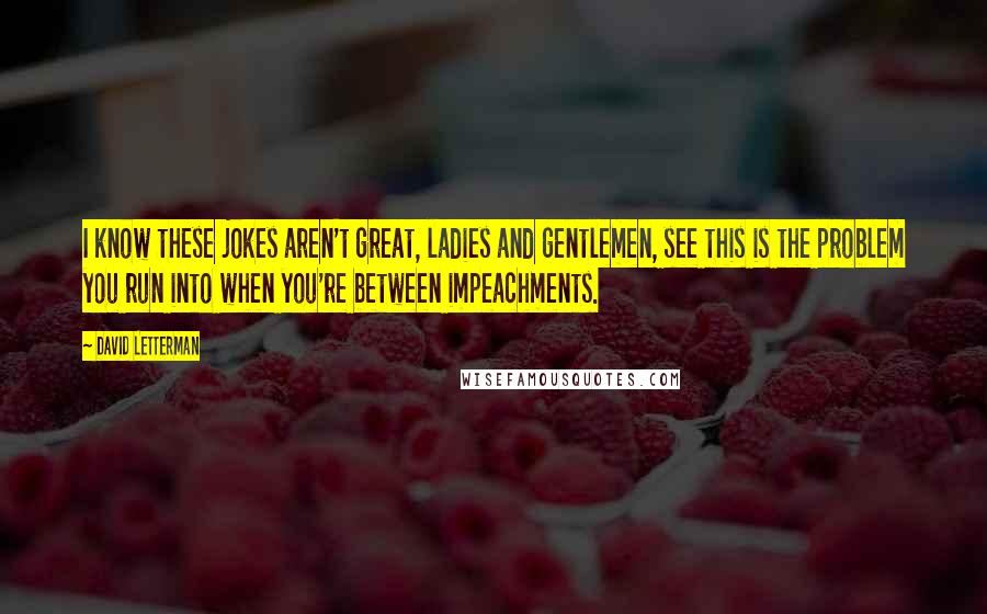 David Letterman Quotes: I know these jokes aren't great, ladies and gentlemen, see this is the problem you run into when you're between impeachments.
