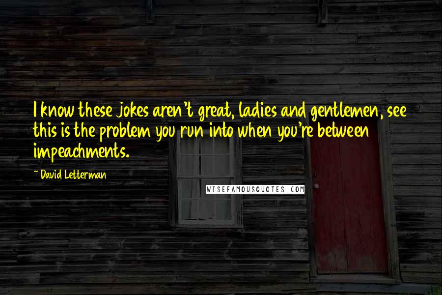 David Letterman Quotes: I know these jokes aren't great, ladies and gentlemen, see this is the problem you run into when you're between impeachments.