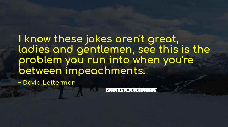David Letterman Quotes: I know these jokes aren't great, ladies and gentlemen, see this is the problem you run into when you're between impeachments.