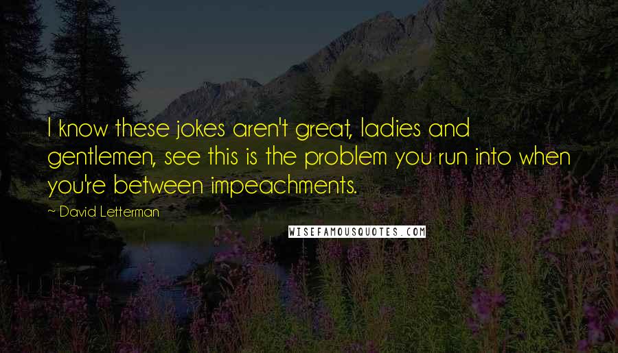 David Letterman Quotes: I know these jokes aren't great, ladies and gentlemen, see this is the problem you run into when you're between impeachments.