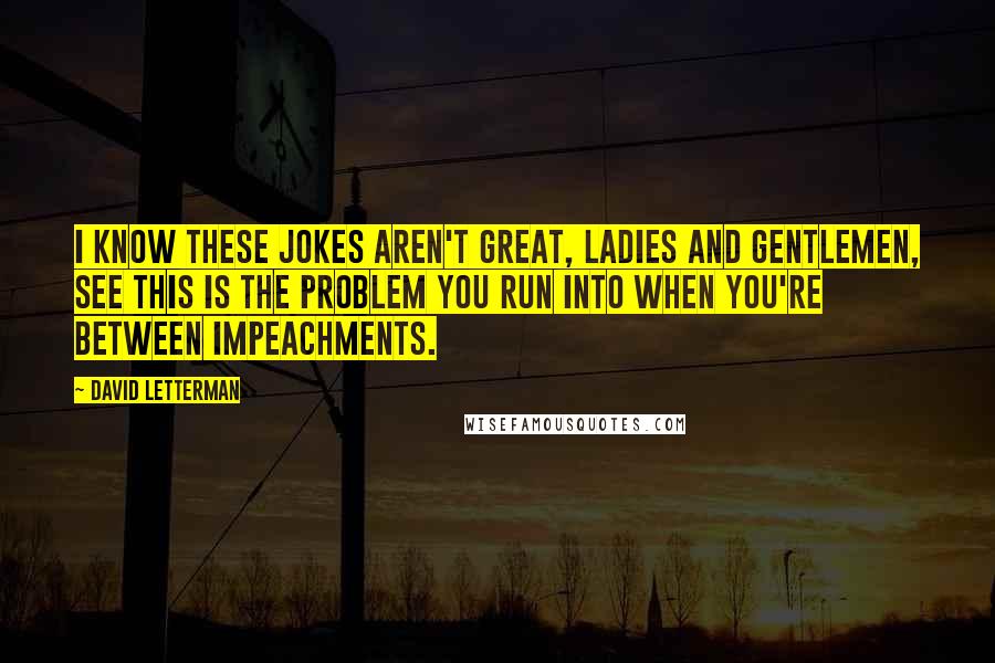 David Letterman Quotes: I know these jokes aren't great, ladies and gentlemen, see this is the problem you run into when you're between impeachments.