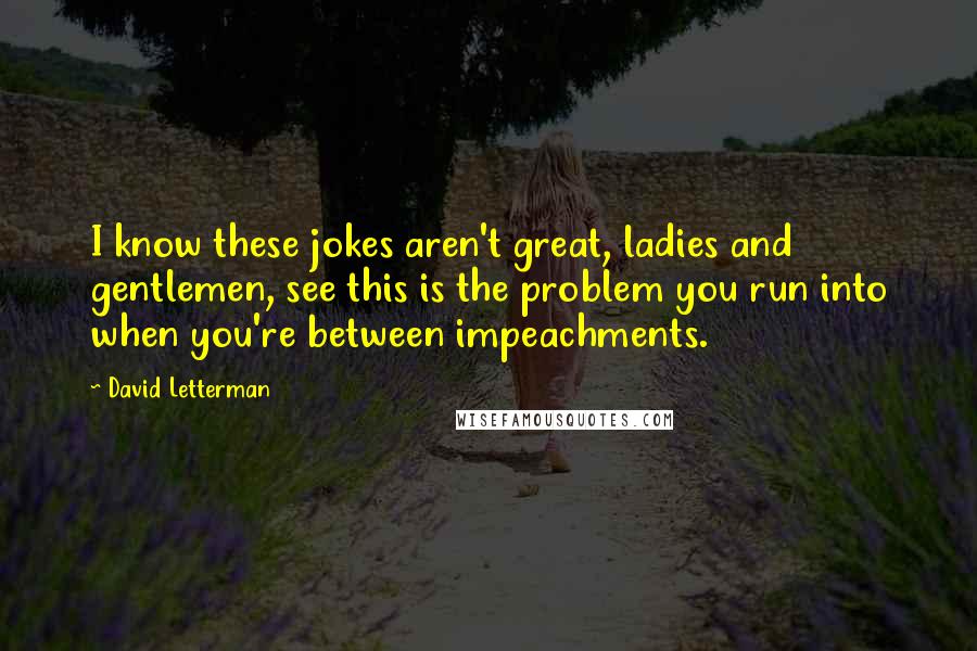 David Letterman Quotes: I know these jokes aren't great, ladies and gentlemen, see this is the problem you run into when you're between impeachments.