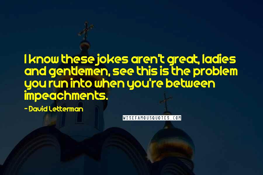 David Letterman Quotes: I know these jokes aren't great, ladies and gentlemen, see this is the problem you run into when you're between impeachments.
