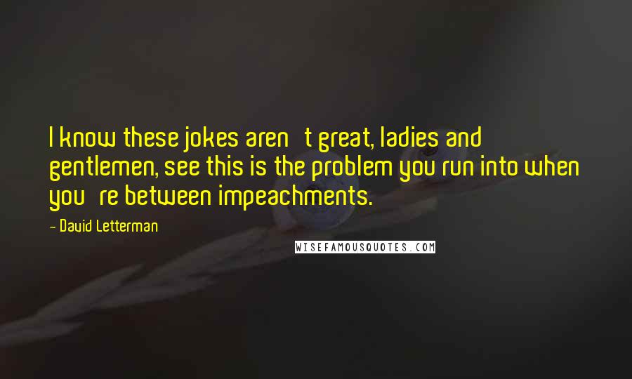David Letterman Quotes: I know these jokes aren't great, ladies and gentlemen, see this is the problem you run into when you're between impeachments.