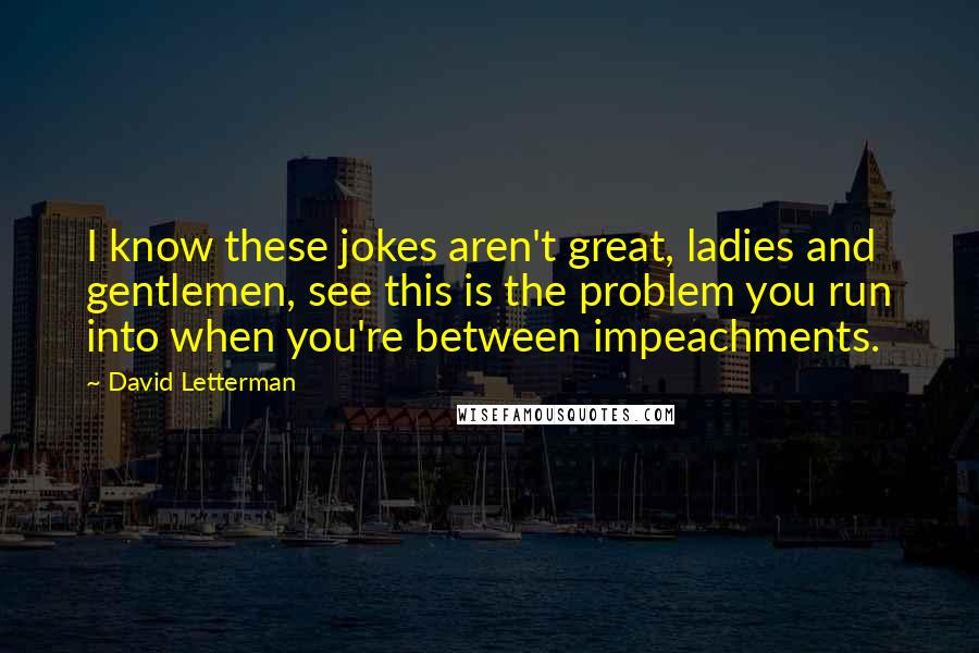 David Letterman Quotes: I know these jokes aren't great, ladies and gentlemen, see this is the problem you run into when you're between impeachments.