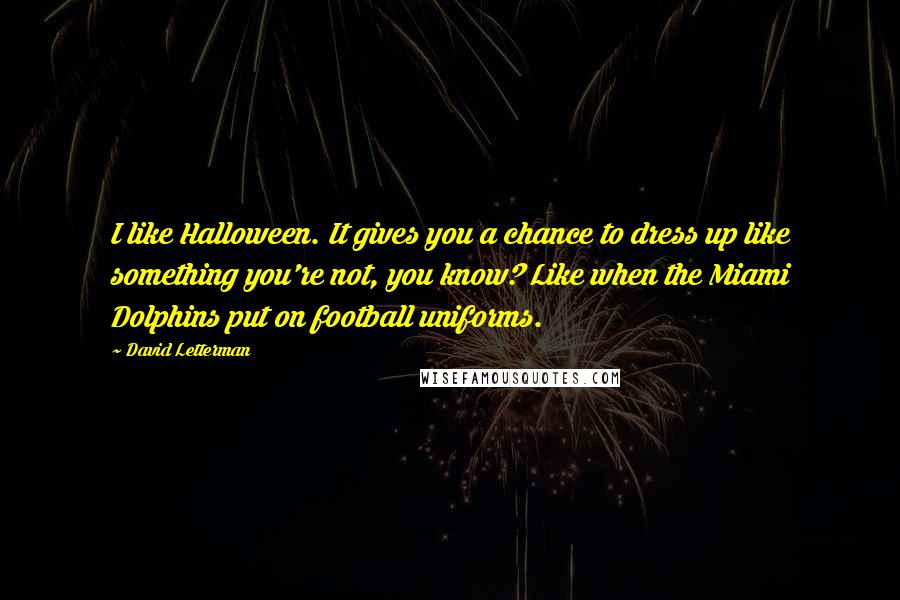 David Letterman Quotes: I like Halloween. It gives you a chance to dress up like something you're not, you know? Like when the Miami Dolphins put on football uniforms.