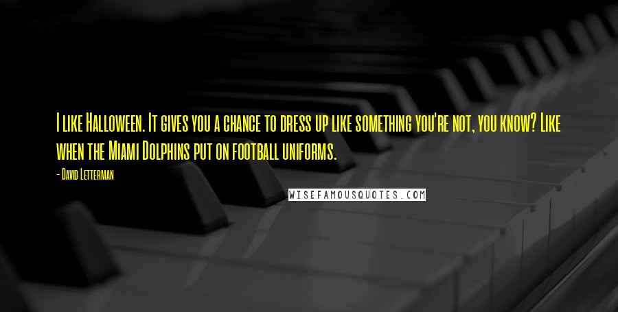 David Letterman Quotes: I like Halloween. It gives you a chance to dress up like something you're not, you know? Like when the Miami Dolphins put on football uniforms.