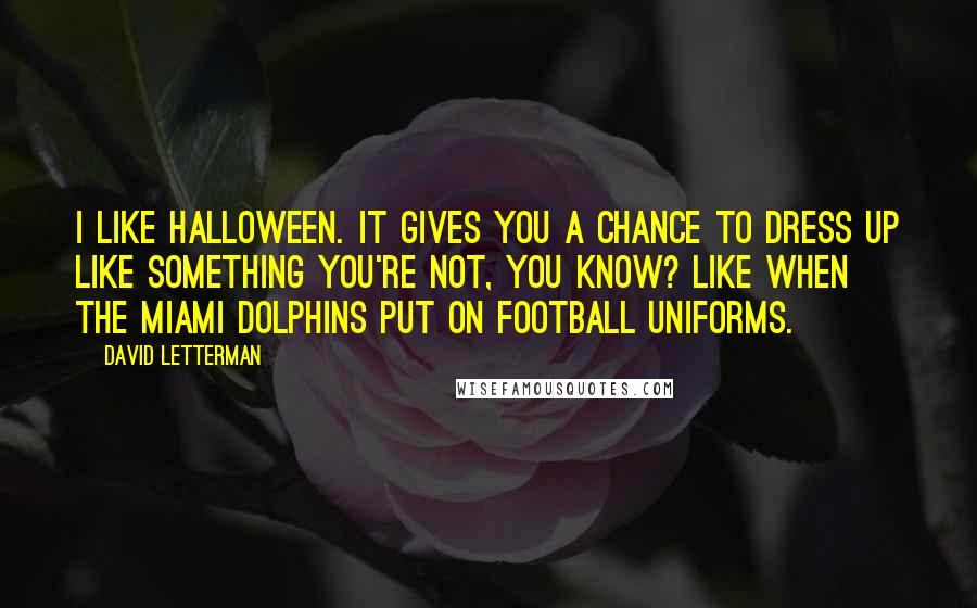 David Letterman Quotes: I like Halloween. It gives you a chance to dress up like something you're not, you know? Like when the Miami Dolphins put on football uniforms.