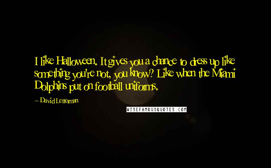 David Letterman Quotes: I like Halloween. It gives you a chance to dress up like something you're not, you know? Like when the Miami Dolphins put on football uniforms.