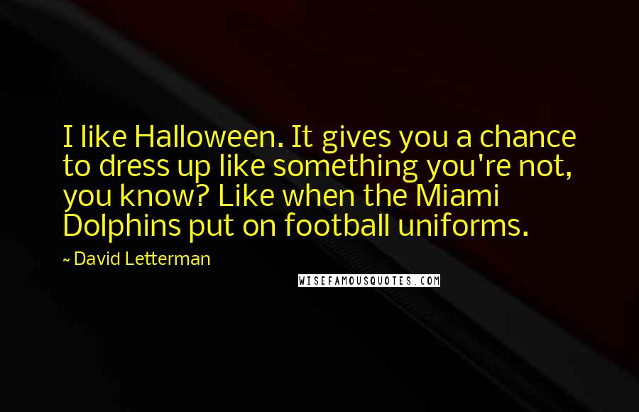 David Letterman Quotes: I like Halloween. It gives you a chance to dress up like something you're not, you know? Like when the Miami Dolphins put on football uniforms.