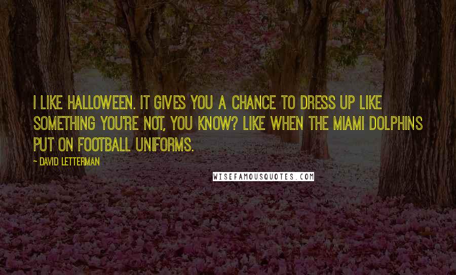 David Letterman Quotes: I like Halloween. It gives you a chance to dress up like something you're not, you know? Like when the Miami Dolphins put on football uniforms.