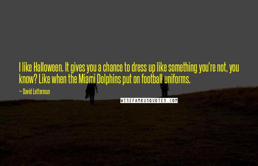 David Letterman Quotes: I like Halloween. It gives you a chance to dress up like something you're not, you know? Like when the Miami Dolphins put on football uniforms.