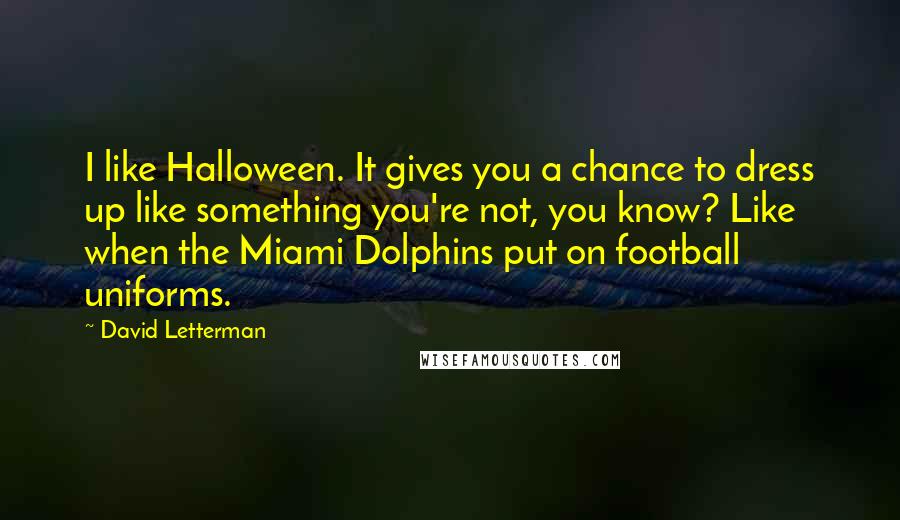 David Letterman Quotes: I like Halloween. It gives you a chance to dress up like something you're not, you know? Like when the Miami Dolphins put on football uniforms.